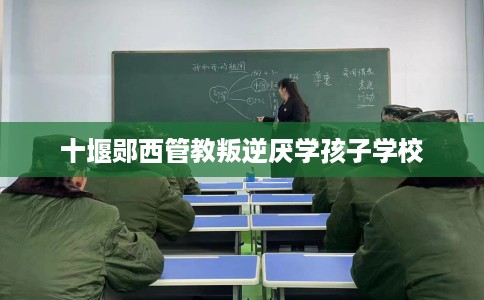 十堰郧西管教叛逆厌学孩子学校
