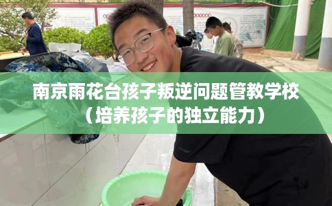 南京雨花台孩子叛逆问题管教学校（培养孩子的独立能力）