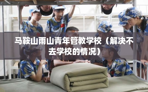 马鞍山雨山青年管教学校（解决不去学校的情况）
