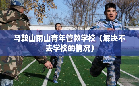 马鞍山雨山青年管教学校（解决不去学校的情况）