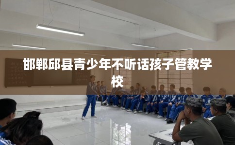 邯郸邱县青少年不听话孩子管教学校