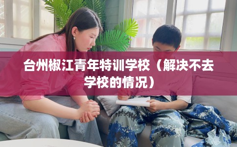 台州椒江青年特训学校（解决不去学校的情况）