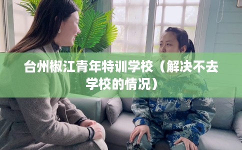 台州椒江青年特训学校（解决不去学校的情况）