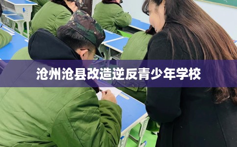 沧州沧县改造逆反青少年学校