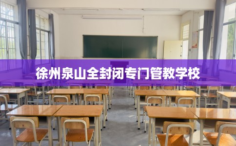 徐州泉山全封闭专门管教学校