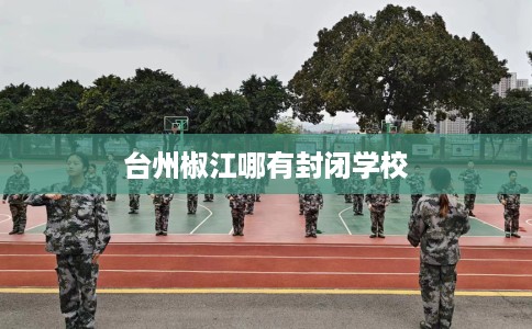 台州椒江哪有封闭学校