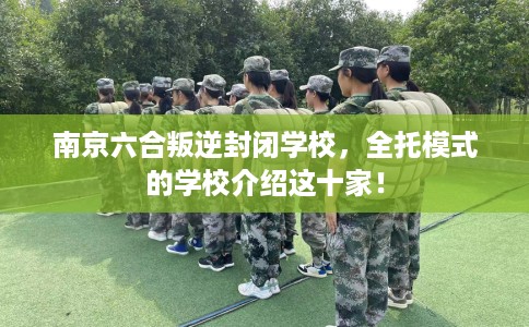 南京六合叛逆封闭学校，全托模式的学校介绍这十家！