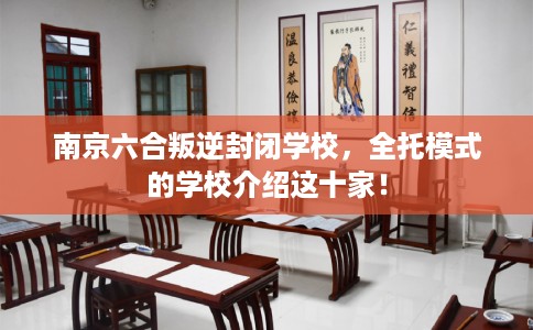 南京六合叛逆封闭学校，全托模式的学校介绍这十家！