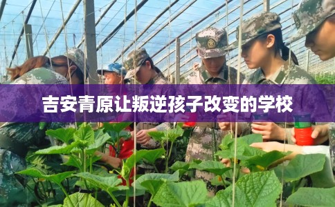 吉安青原让叛逆孩子改变的学校