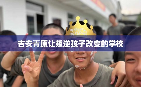 吉安青原让叛逆孩子改变的学校