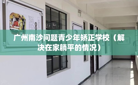 广州南沙问题青少年矫正学校（解决在家躺平的情况）