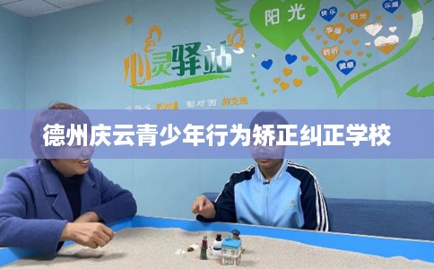 德州庆云青少年行为矫正纠正学校