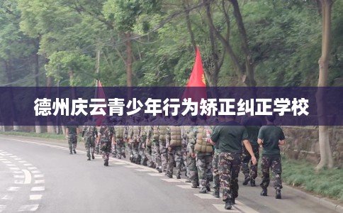 德州庆云青少年行为矫正纠正学校