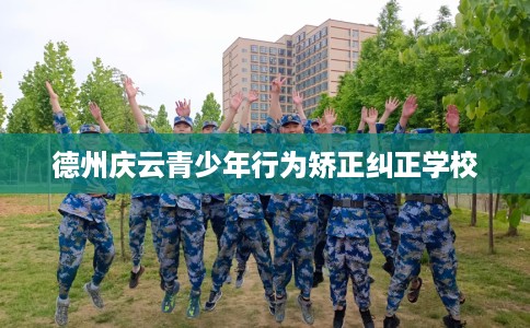 德州庆云青少年行为矫正纠正学校