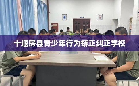 十堰房县青少年行为矫正纠正学校