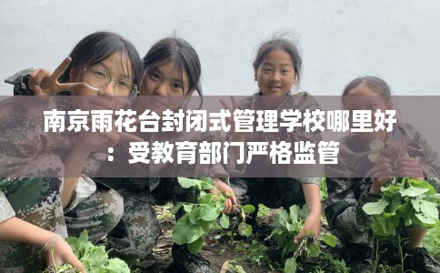 南京雨花台封闭式管理学校哪里好：受教育部门严格监管