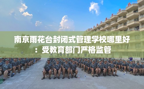 南京雨花台封闭式管理学校哪里好：受教育部门严格监管