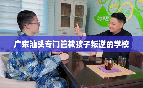 广东汕头专门管教孩子叛逆的学校