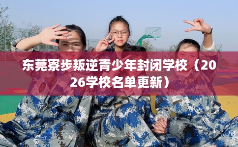东莞寮步叛逆青少年封闭学校（2026学校名单更新）