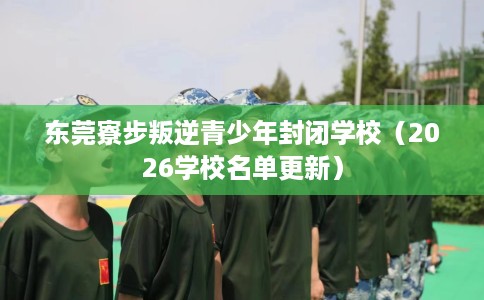 东莞寮步叛逆青少年封闭学校（2026学校名单更新）