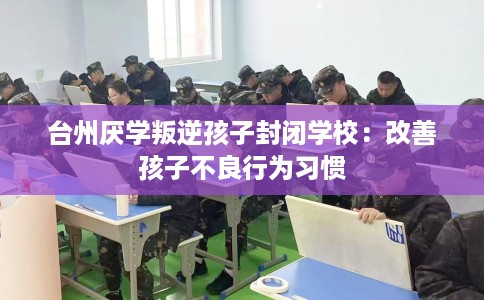 台州厌学叛逆孩子封闭学校：改善孩子不良行为习惯
