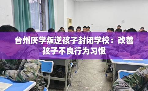 台州厌学叛逆孩子封闭学校：改善孩子不良行为习惯