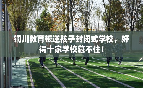 铜川教育叛逆孩子封闭式学校，好得十家学校藏不住！