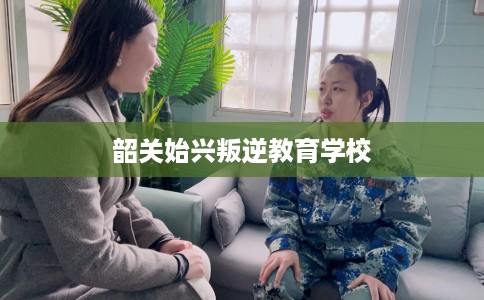 韶关始兴叛逆教育学校