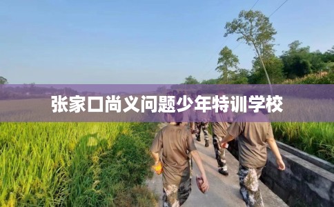 张家口尚义问题少年特训学校