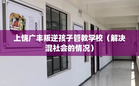 上饶广丰叛逆孩子管教学校（解决混社会的情况）