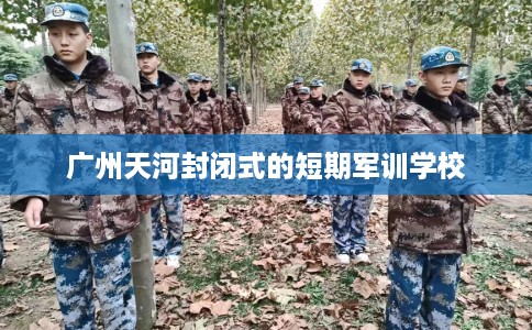广州天河封闭式的短期军训学校