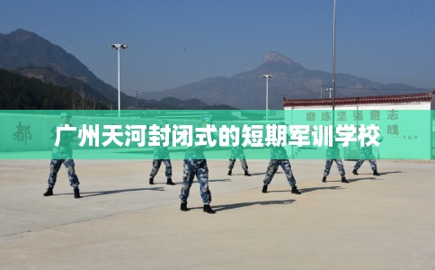 广州天河封闭式的短期军训学校