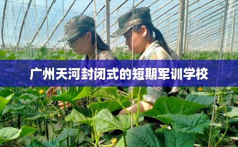 广州天河封闭式的短期军训学校