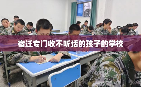 宿迁专门收不听话的孩子的学校