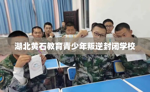 湖北黄石教育青少年叛逆封闭学校