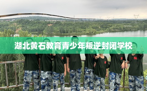 湖北黄石教育青少年叛逆封闭学校