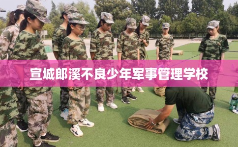宣城郎溪不良少年军事管理学校
