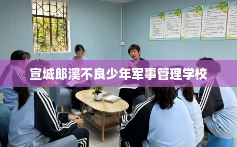 宣城郎溪不良少年军事管理学校