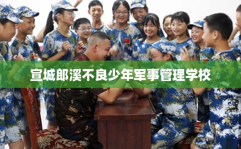 宣城郎溪不良少年军事管理学校