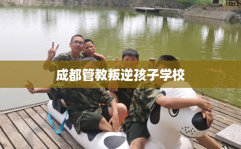 成都管教叛逆孩子学校