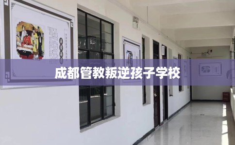 成都管教叛逆孩子学校