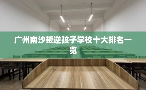 广州南沙叛逆孩子学校十大排名一览