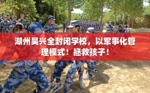 湖州吴兴全封闭学校，以军事化管理模式！拯救孩子！