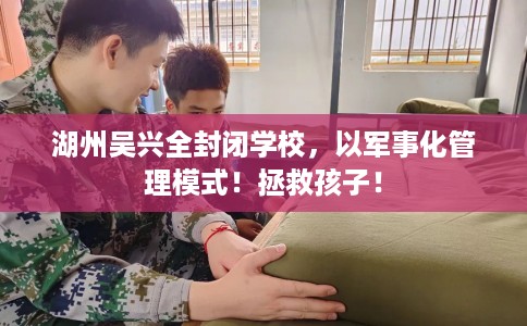 湖州吴兴全封闭学校，以军事化管理模式！拯救孩子！