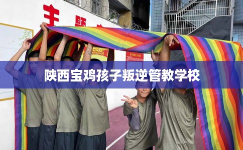 陕西宝鸡孩子叛逆管教学校