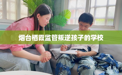 烟台栖霞监管叛逆孩子的学校