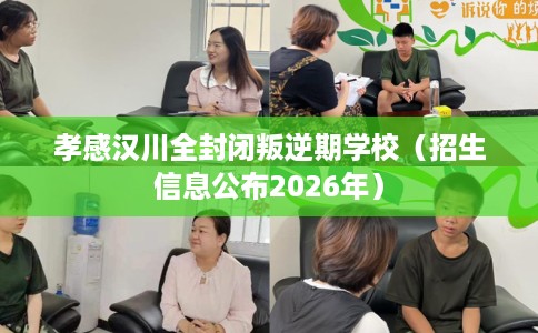 孝感汉川全封闭叛逆期学校（招生信息公布2026年）