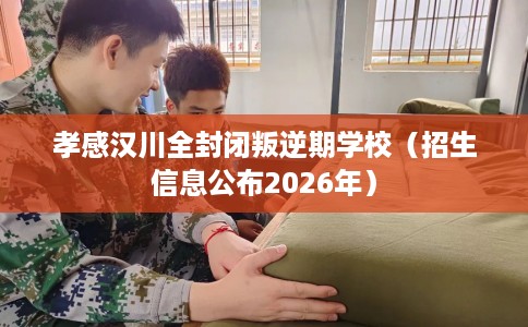 孝感汉川全封闭叛逆期学校（招生信息公布2026年）