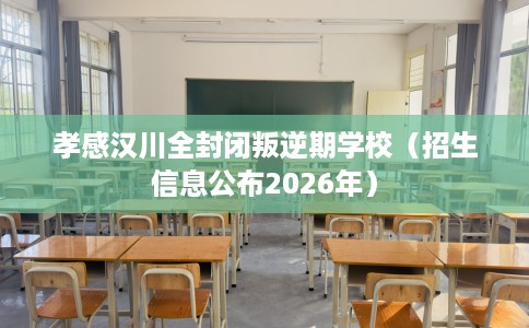 孝感汉川全封闭叛逆期学校（招生信息公布2026年）