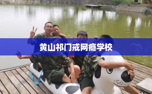 黄山祁门戒网瘾学校